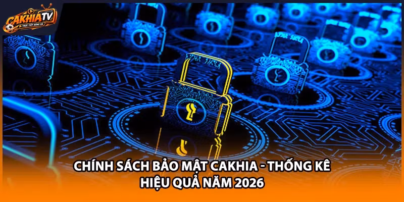 Chính Sách Bảo Mật Cakhia - Thống Kê Hiệu Quả Năm 2026