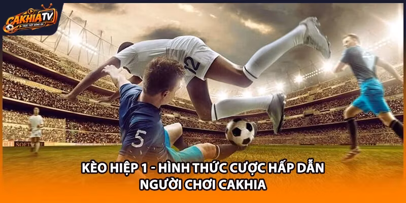 Kèo Hiệp 1 - Hình Thức Cược Hấp Dẫn Người Chơi CaKhia
